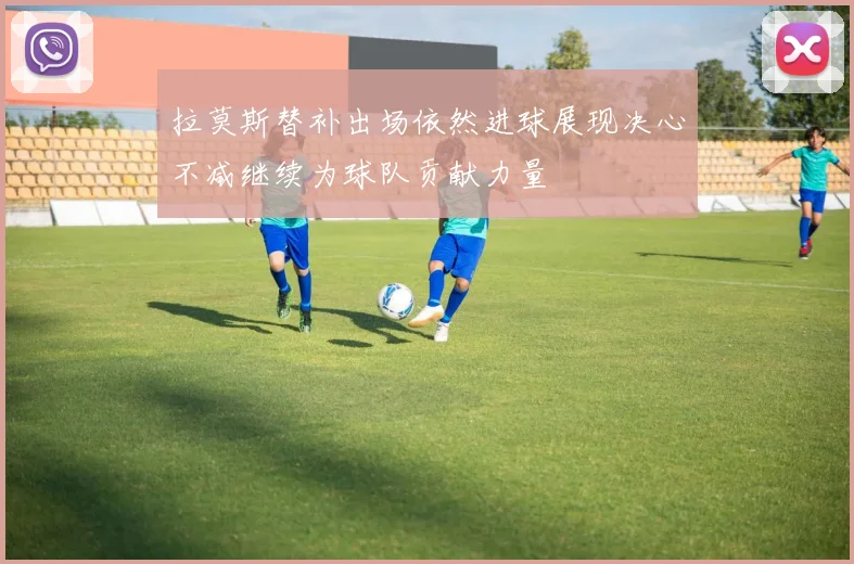 拉莫斯替补出场依然进球展现决心不减继续为球队贡献力量