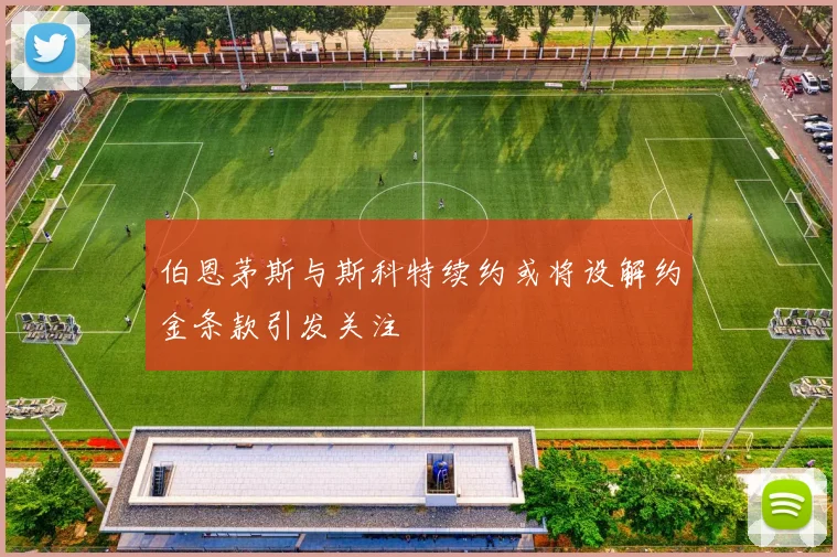 伯恩茅斯与斯科特续约或将设解约金条款引发关注