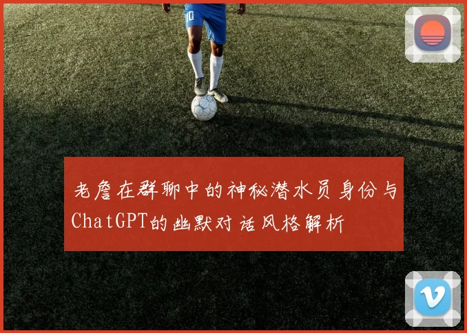 老詹在群聊中的神秘潜水员身份与ChatGPT的幽默对话风格解析