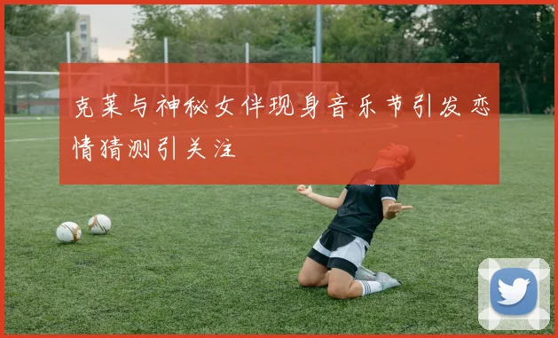 克莱与神秘女伴现身音乐节引发恋情猜测引关注