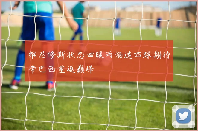 维尼修斯状态回暖两场造四球期待带巴西重返巅峰