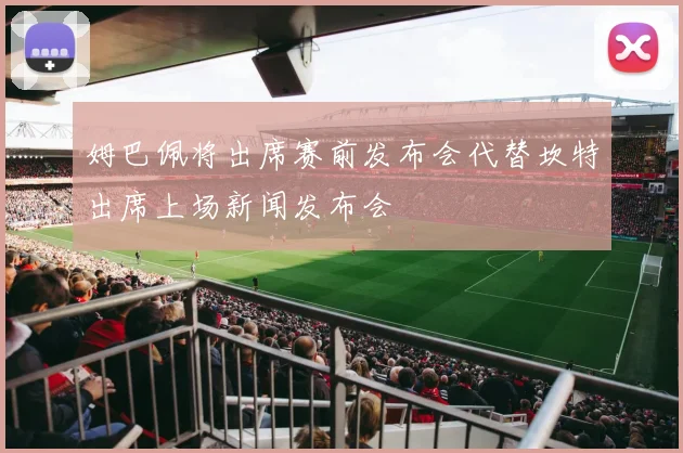 姆巴佩将出席赛前发布会代替坎特出席上场新闻发布会