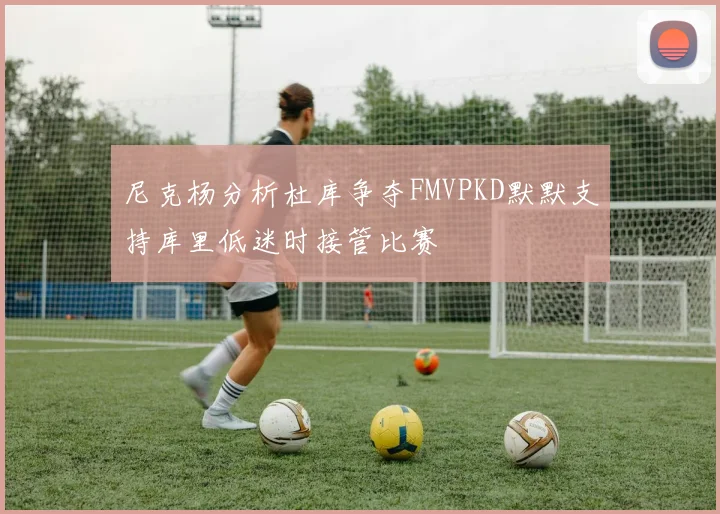 尼克杨分析杜库争夺FMVPKD默默支持库里低迷时接管比赛
