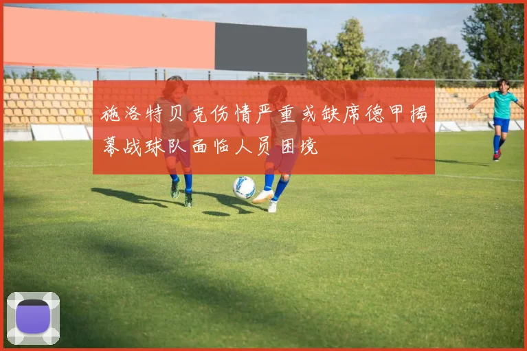 施洛特贝克伤情严重或缺席德甲揭幕战球队面临人员困境