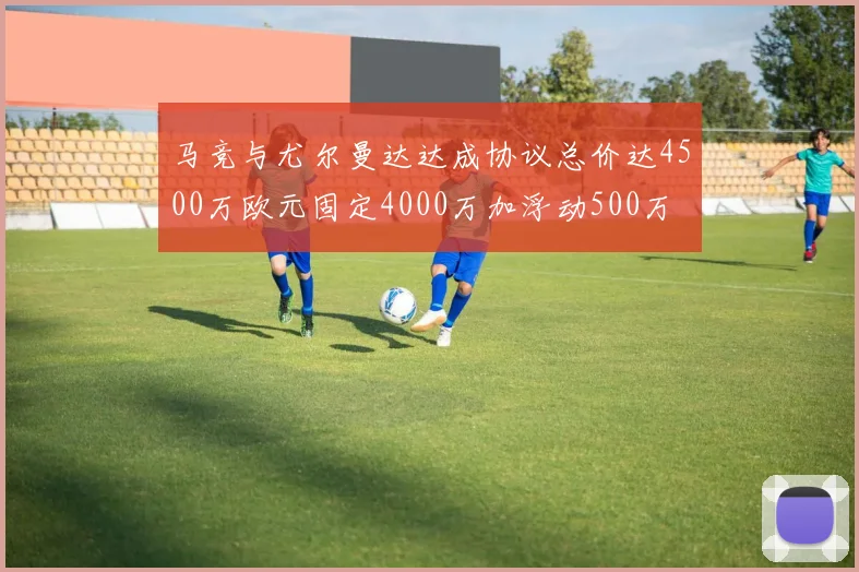 马竞与尤尔曼达达成协议总价达4500万欧元固定4000万加浮动500万