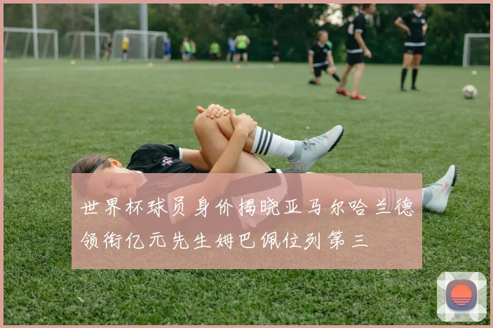 世界杯球员身价揭晓亚马尔哈兰德领衔亿元先生姆巴佩位列第三