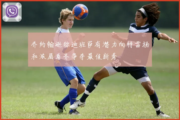 乔约翰逊称迪班萨有潜力向特雷杨和浓眉看齐争夺最佳新秀