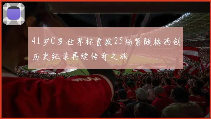 41岁C罗世界杯首发25场紧随梅西创历史纪录再续传奇之旅