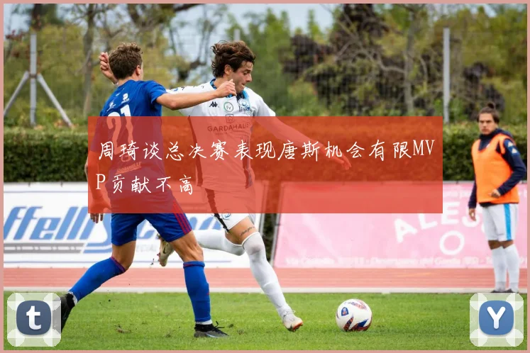周琦谈总决赛表现唐斯机会有限MVP贡献不高