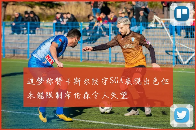 追梦称赞卡斯尔防守SGA表现出色但未能限制布伦森令人失望