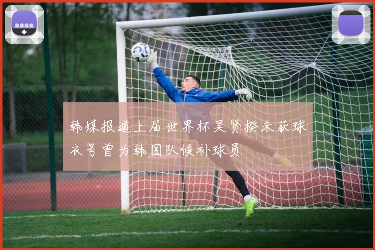 韩媒报道上届世界杯吴贤揆未获球衣号曾为韩国队候补球员