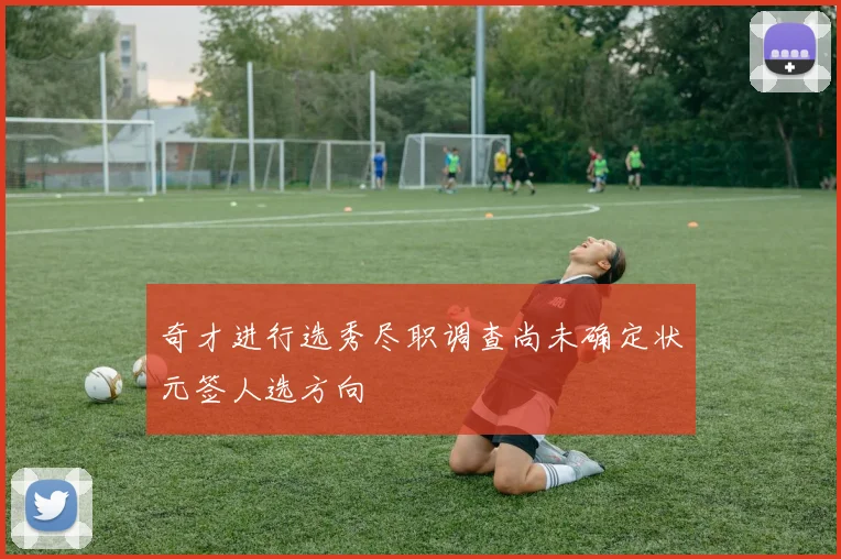 奇才进行选秀尽职调查尚未确定状元签人选方向
