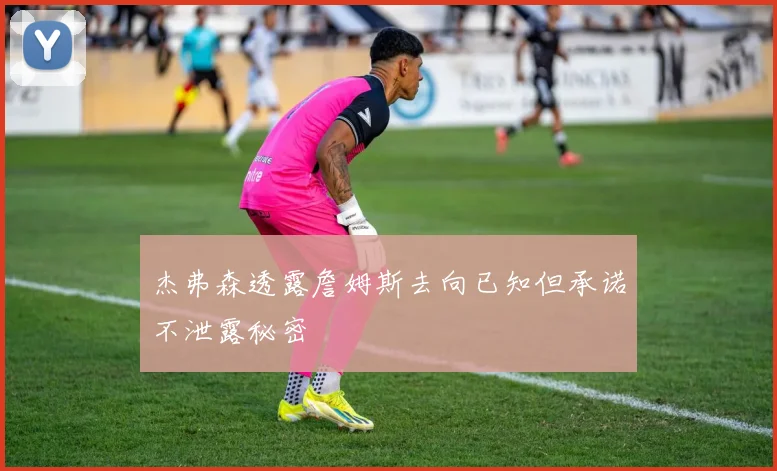 杰弗森透露詹姆斯去向已知但承诺不泄露秘密