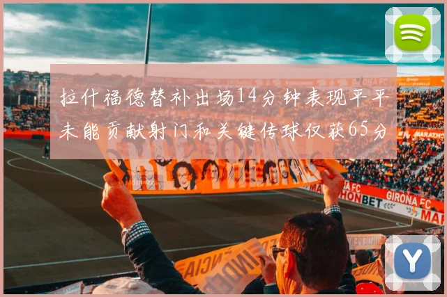拉什福德替补出场14分钟表现平平未能贡献射门和关键传球仅获65分
