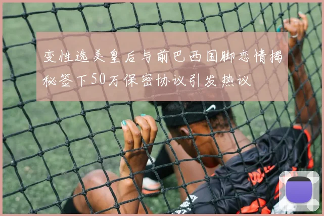 变性选美皇后与前巴西国脚恋情揭秘签下50万保密协议引发热议